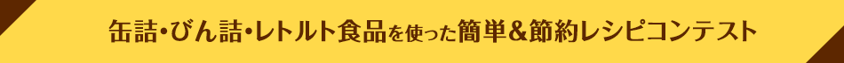 缶詰・びん詰・レトルト食品を使った簡単＆節約レシピコンテスト