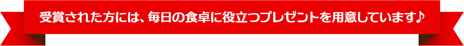 受賞された方には、毎日の食卓に役立つプレゼントを用意しています♪