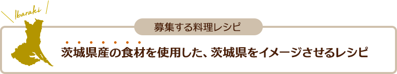 募集する料理レシピ 茨城県産の食材を使用した、茨城県をイメージさせるレシピ