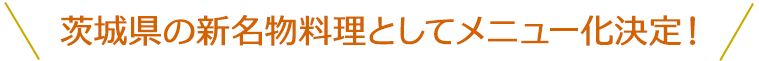 茨城県の新名物料理としてメニュー化決定！