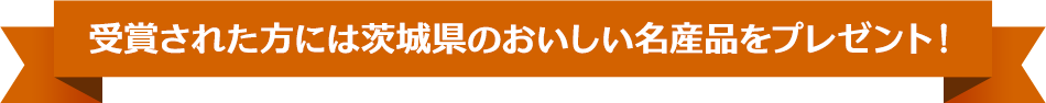 受賞された方には茨城県のおいしい名産品をプレゼント！