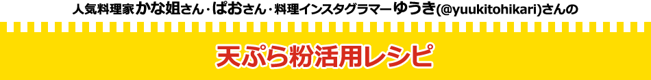 人気料理家かな姐さん・ぱおさん・料理インスタグラマーゆうき(@yuukitohikari)さんの天ぷら粉活用レシピ