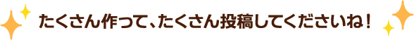 たくさん作って、たくさん投稿してくださいね！