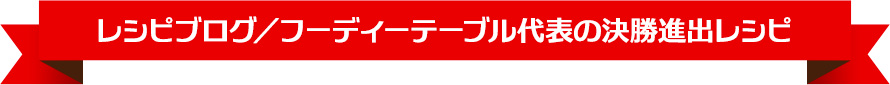 レシピブログ／フーディーテーブル代表の決勝進出レシピ