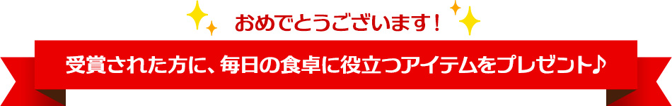 おめでとうございます！受賞された方に、毎日の食卓に役立つアイテムをプレゼント♪