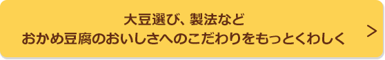 大豆選び、製法などおかめ豆腐のおいしさへのこだわりをもっとくわしく