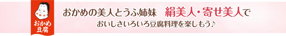 おかめの美人とうふ姉妹　絹美人・寄せ美人でおいしさいろいろ豆腐料理を楽しもう♪