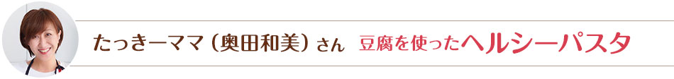たっきーママ（奥田和美）さん  豆腐を使ったヘルシーパスタ