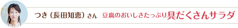 つき（長田知恵）さん  豆腐のおいしさたっぷり具だくさんサラダ