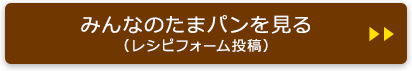 みんなのたまパンを見る（レシピフォーム投稿）