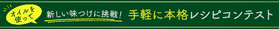 オイルを使って  新しい味つけに挑戦！ 手軽に本格レシピコンテスト