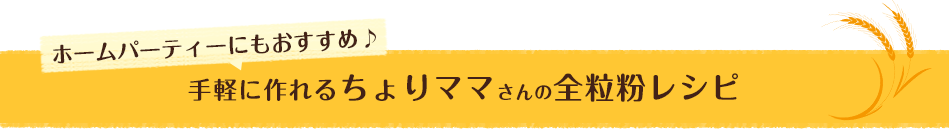 ホームパーティーにもおすすめ♪手軽に作れるちょりママさんの全粒粉レシピ