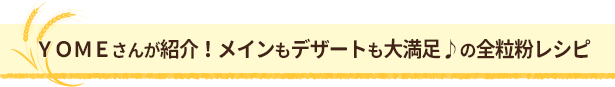 ＹＯＭＥさんが紹介！全粒粉を手軽に使ったおすすめレシピ