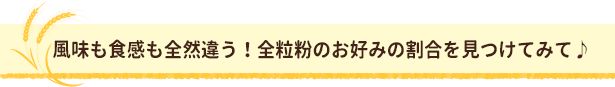 風味も食感も全然違う！全粒粉のお好みの割合をみつけてみて♪