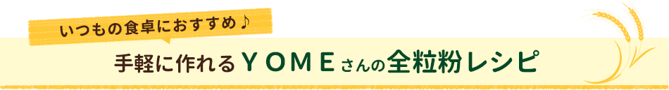 いつもの食卓におすすめ♪手軽に作れるＹＯＭＥさんの全粒粉レシピ