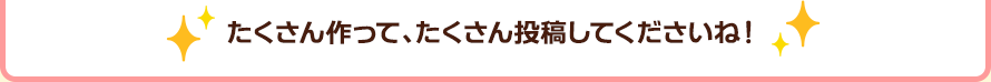 たくさん作って、たくさん投稿してくださいね！