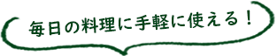 毎日の料理に手軽に使える！