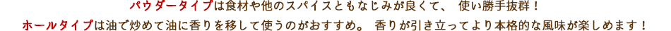 パウダータイプは食材や他のスパイスともなじみが良くて、使い勝手抜群！ホールタイプは油で炒めて油に香りを移して使うのがおすすめ。香りが引き立ってより本格的な風味が楽しめます！