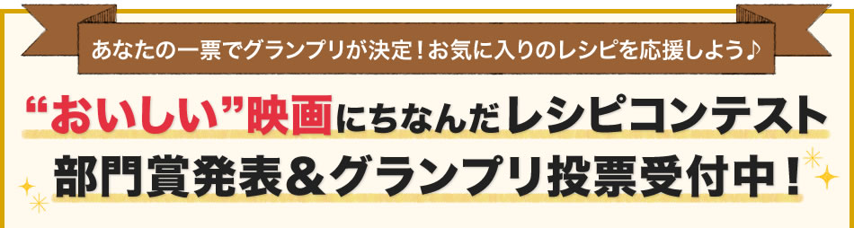 あなたの一票でグランプリが決定！お気に入りのレシピを応援しよう♪”おいしい”映画にちなんだレシピコンテスト部門賞発表＆グランプリ投票受付中！