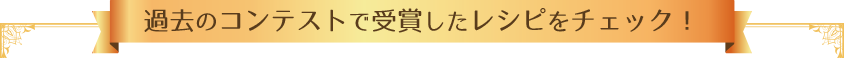 過去のコンテストで受賞したレシピをチェック！