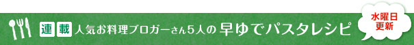 連載 人気お料理ブロガー5人の早ゆでパスタレシピ
